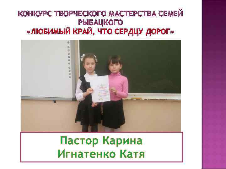 КОНКУРС ТВОРЧЕСКОГО МАСТЕРСТВА СЕМЕЙ РЫБАЦКОГО «ЛЮБИМЫЙ КРАЙ, ЧТО СЕРДЦУ ДОРОГ» Пастор Карина Игнатенко Катя