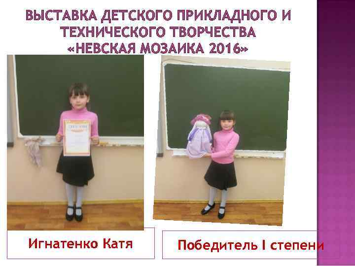 ВЫСТАВКА ДЕТСКОГО ПРИКЛАДНОГО И ТЕХНИЧЕСКОГО ТВОРЧЕСТВА «НЕВСКАЯ МОЗАИКА 2016» Игнатенко Катя Победитель I степени