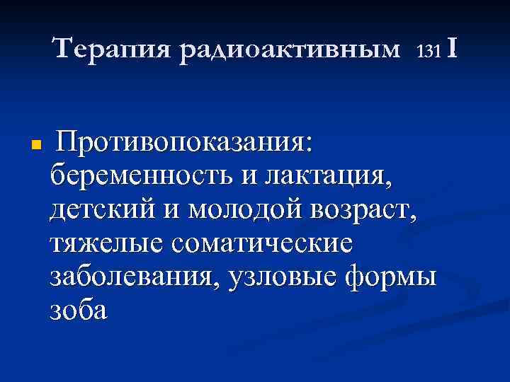 Терапия радиоактивным n 131 I Противопоказания: беременность и лактация, детский и молодой возраст, тяжелые