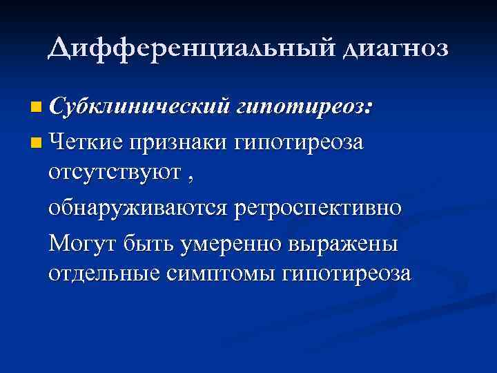 Дифференциальный диагноз n Субклинический гипотиреоз: n Четкие признаки гипотиреоза отсутствуют , обнаруживаются ретроспективно Могут