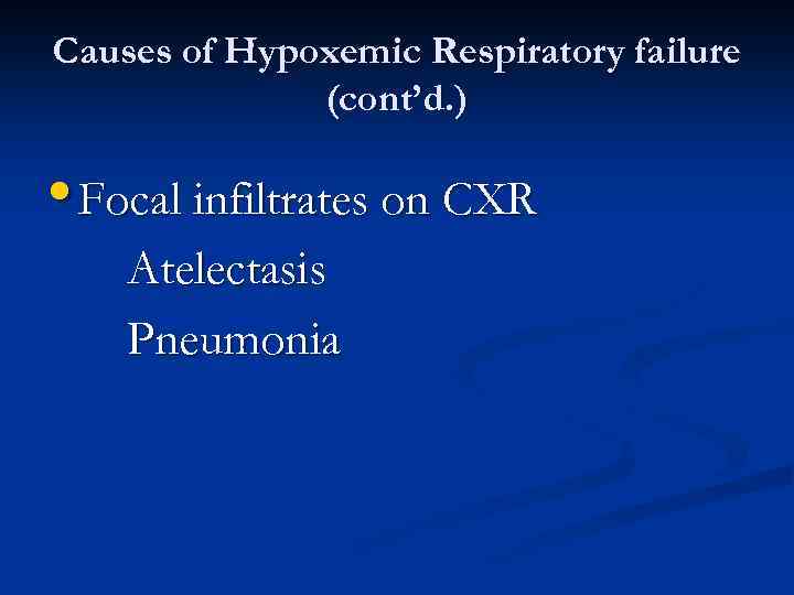 Causes of Hypoxemic Respiratory failure (cont’d. ) • Focal infiltrates on CXR Atelectasis Pneumonia