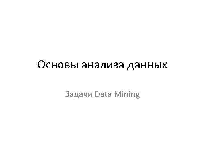Основы анализа данных Задачи Data Mining 