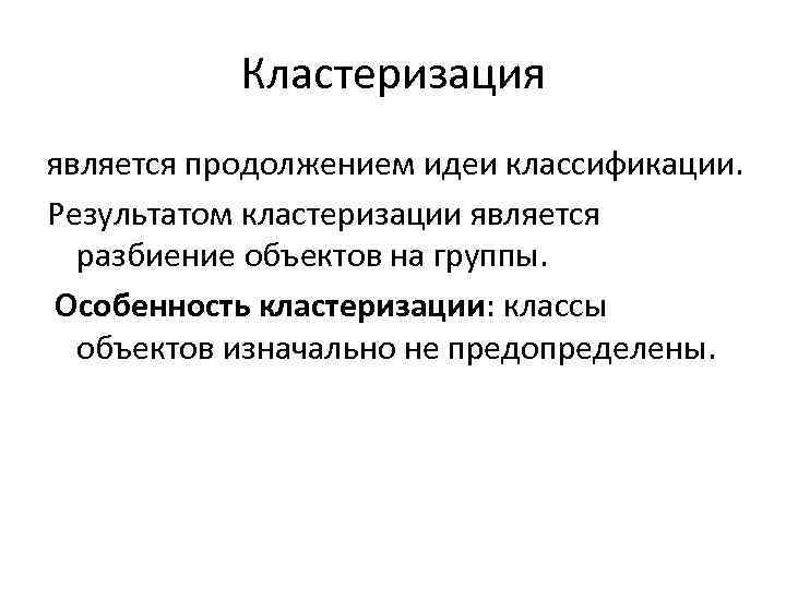 Кластеризация является продолжением идеи классификации. Результатом кластеризации является разбиение объектов на группы. Особенность кластеризации:
