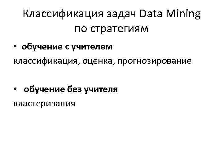 Классификация задач Data Mining по стратегиям • обучение с учителем классификация, оценка, прогнозирование •