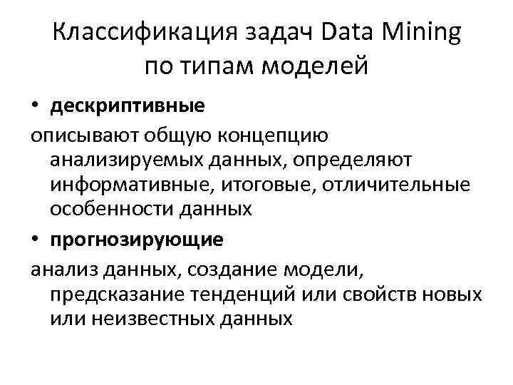 Классификация задач Data Mining по типам моделей • дескриптивные описывают общую концепцию анализируемых данных,