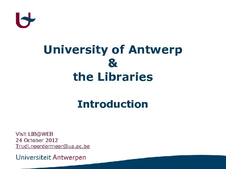 University of Antwerp & the Libraries Introduction Visit LIB@WEB 24 October 2012 Trudi. noordermeer@ua.