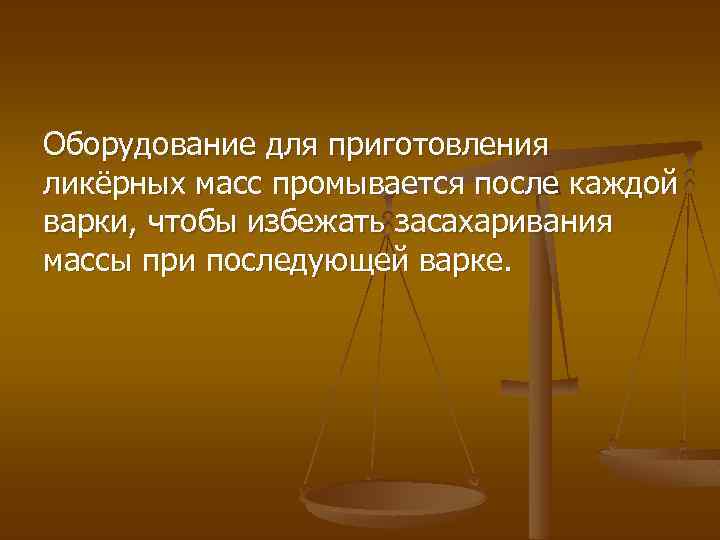 Оборудование для приготовления ликёрных масс промывается после каждой варки, чтобы избежать засахаривания массы при