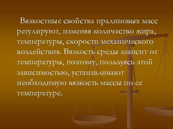 Вязкостные свойства пралиновых масс регулируют, изменяя количество жира, температуры, скорости механического воздействия. Вязкость среды