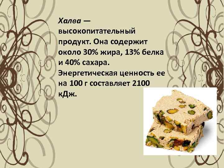 Халва — высокопитательный продукт. Она содержит около 30% жира, 13% белка и 40% сахара.