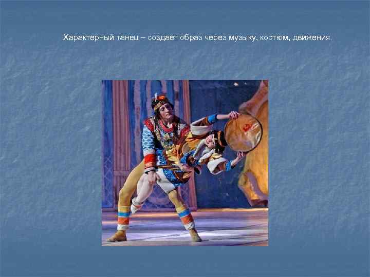 Характерный танец – создает образ через музыку, костюм, движения. 