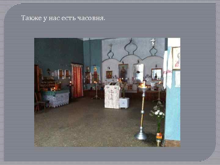 Также у нас есть часовня. 