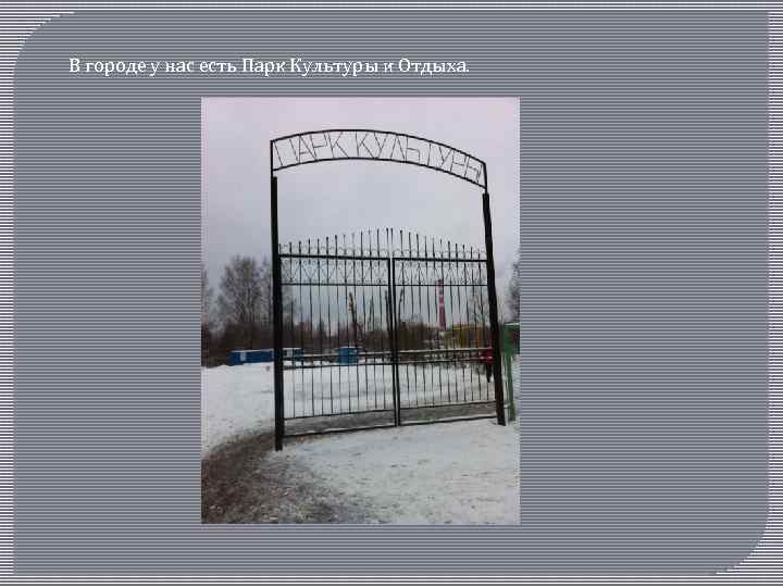 В городе у нас есть Парк Культуры и Отдыха. 