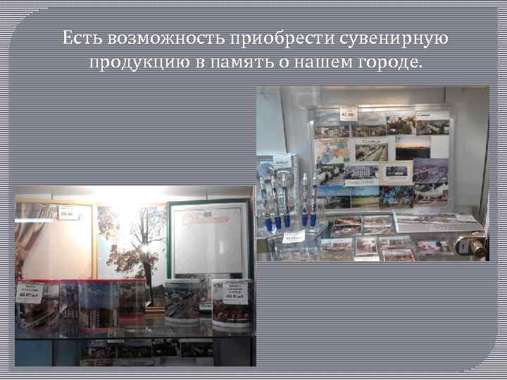 Есть возможность приобрести сувенирную продукцию в память о нашем городе. 