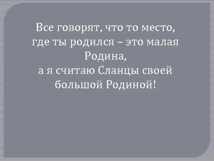 Все говорят, что то место, где ты родился – это малая Родина, а я