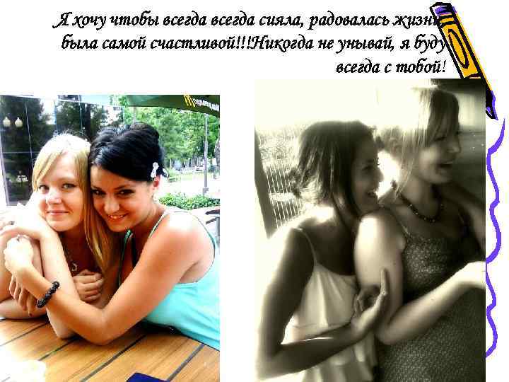 Я хочу чтобы всегда сияла, радовалась жизни, была самой счастливой!!!Никогда не унывай, я буду