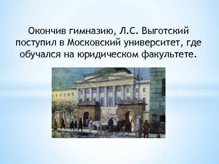 Окончив гимназию, Л. С. Выготский поступил в Московский университет, где обучался на юридическом факультете.