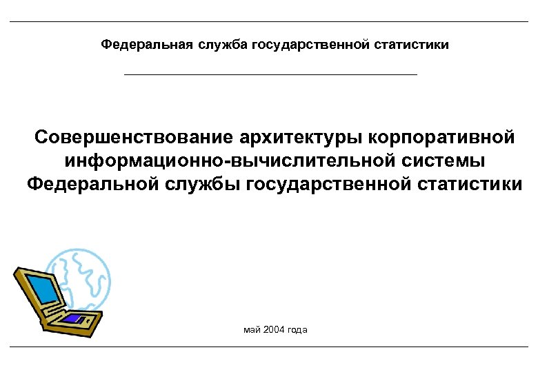 Федеральная служба государственной статистики Совершенствование архитектуры корпоративной информационно-вычислительной системы Федеральной службы государственной статистики май