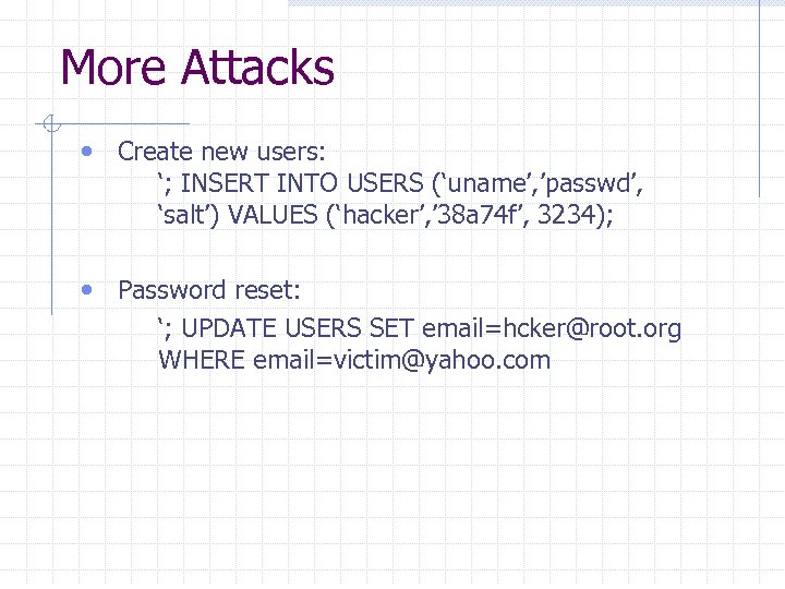 More Attacks • Create new users: ‘; INSERT INTO USERS (‘uname’, ’passwd’, ‘salt’) VALUES