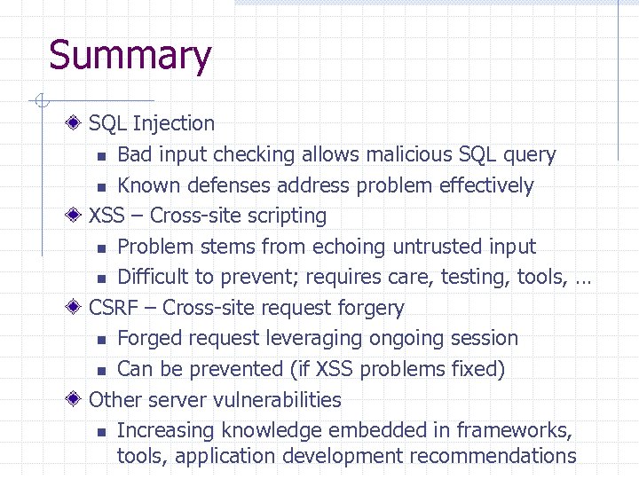 Summary SQL Injection n Bad input checking allows malicious SQL query n Known defenses