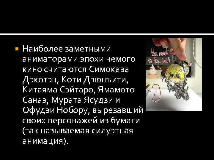  Наиболее заметными аниматорами эпохи немого кино считаются Симокава Дэкотэн, Коти Дзюнъити, Китаяма Сэйтаро,