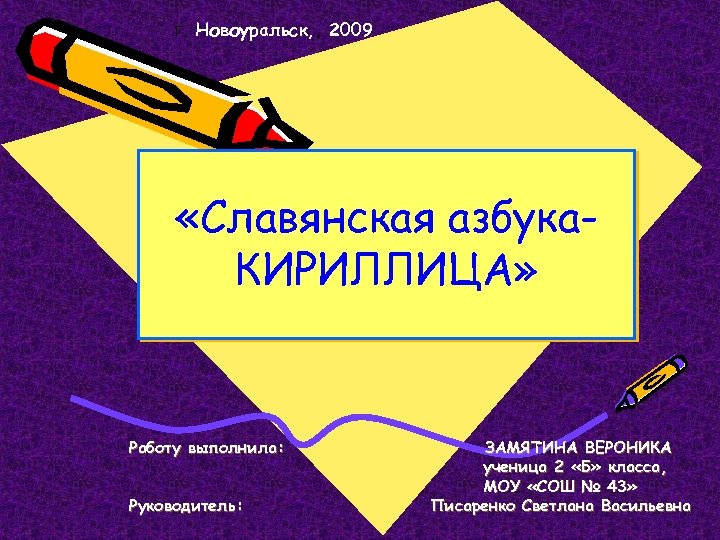 Г. Новоуральск, , 2009 «Славянская азбука. КИРИЛЛИЦА» Работу выполнила: Руководитель: ЗАМЯТИНА ВЕРОНИКА ученица 2