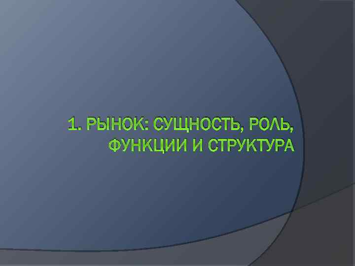 1. РЫНОК: СУЩНОСТЬ, РОЛЬ, ФУНКЦИИ И СТРУКТУРА 