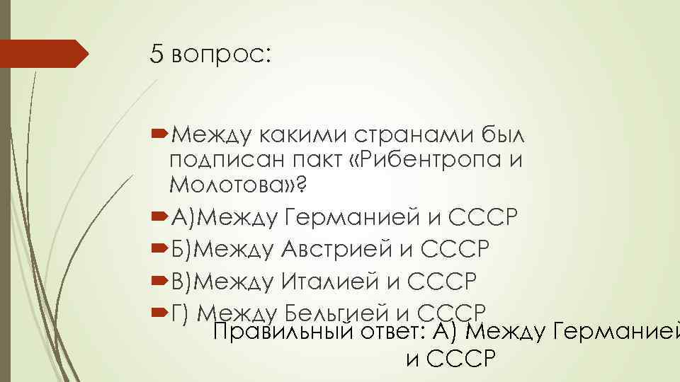 5 вопрос: Между какими странами был подписан пакт «Рибентропа и Молотова» ? А)Между Германией