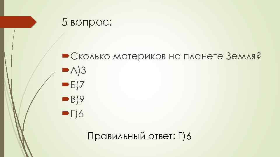 5 вопрос: Сколько материков на планете Земля? А)3 Б)7 В)9 Г)6 Правильный ответ: Г)6