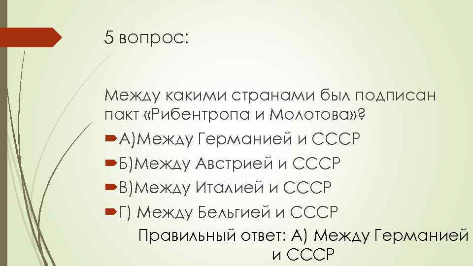 5 вопрос: Между какими странами был подписан пакт «Рибентропа и Молотова» ? А)Между Германией