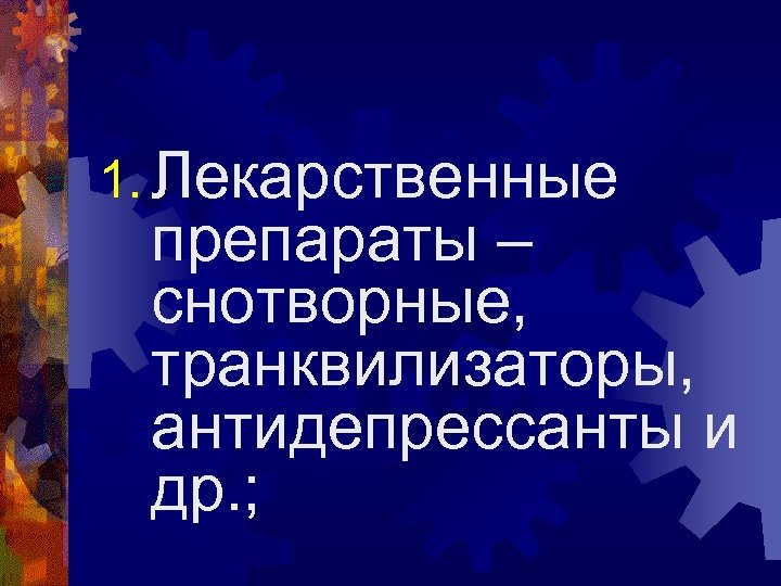 1. Лекарственные препараты – снотворные, транквилизаторы, антидепрессанты и др. ; 