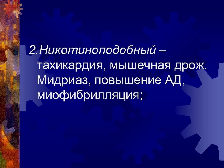 2. Никотиноподобный – тахикардия, мышечная дрож. Мидриаз, повышение АД, миофибрилляция; 