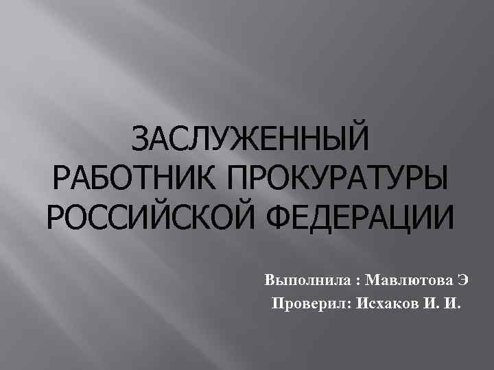 ЗАСЛУЖЕННЫЙ РАБОТНИК ПРОКУРАТУРЫ РОССИЙСКОЙ ФЕДЕРАЦИИ Выполнила : Мавлютова Э Проверил: Исхаков И. И. 
