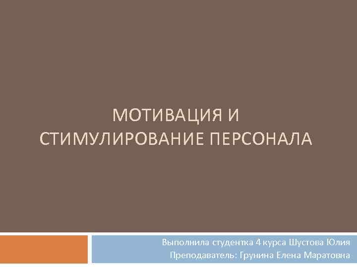 МОТИВАЦИЯ И СТИМУЛИРОВАНИЕ ПЕРСОНАЛА Выполнила студентка 4 курса Шустова Юлия Преподаватель: Грунина Елена Маратовна