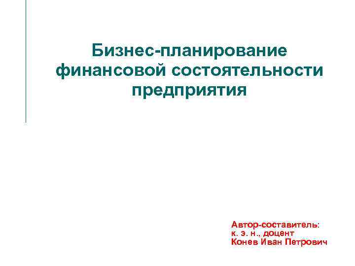 Бизнес-планирование финансовой состоятельности предприятия Автор-составитель: к. э. н. , доцент Конев Иван Петрович 