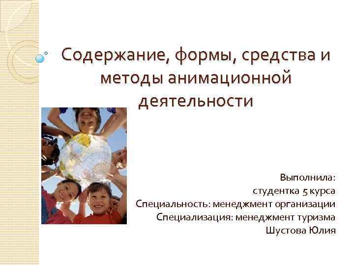 Содержание, формы, средства и методы анимационной деятельности Выполнила: студентка 5 курса Специальность: менеджмент организации