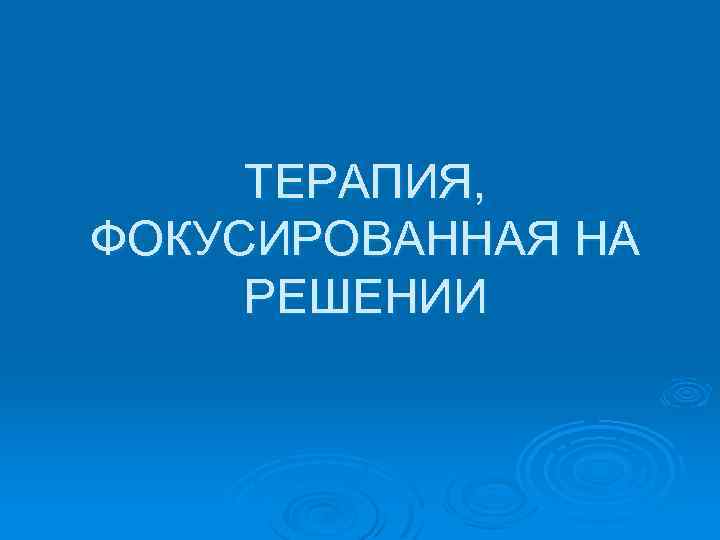 ТЕРАПИЯ, ФОКУСИРОВАННАЯ НА РЕШЕНИИ 