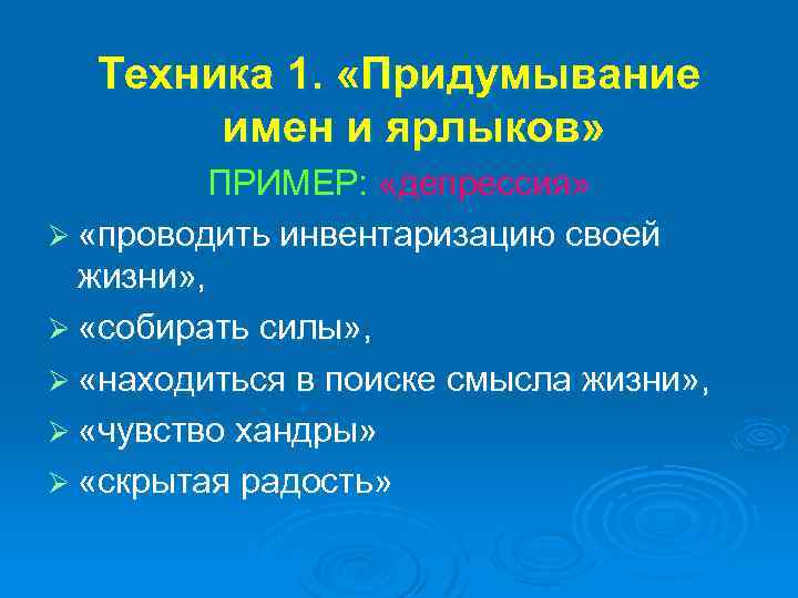 Техника 1. «Придумывание имен и ярлыков» ПРИМЕР: «депрессия» Ø «проводить инвентаризацию своей жизни» ,