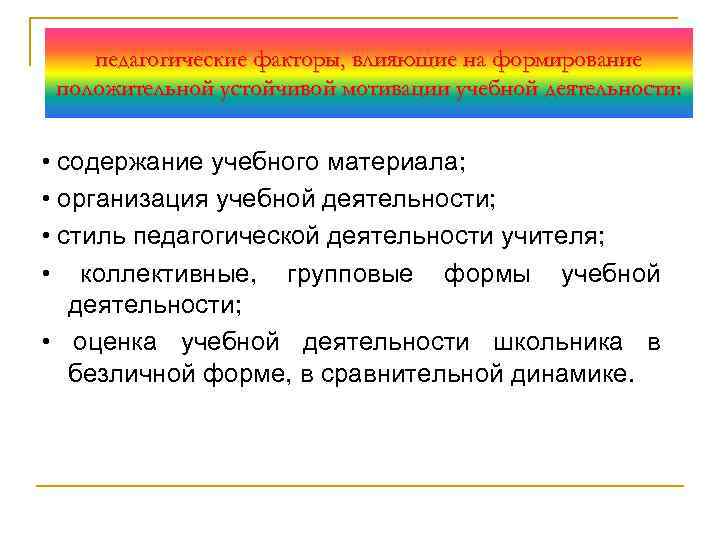 педагогические факторы, влияющие на формирование положительной устойчивой мотивации учебной деятельности: • содержание учебного материала;