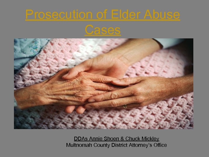 Prosecution of Elder Abuse Cases DDAs Annie Shoen & Chuck Mickley Multnomah County District