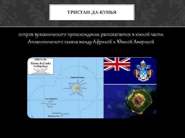 ТРИСТАН-ДА-КУНЬЯ остров вулканического происхождения располагается в южной части Атлантического океана между Африкой и Южной