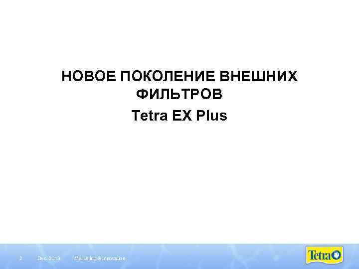 НОВОЕ ПОКОЛЕНИЕ ВНЕШНИХ ФИЛЬТРОВ Tetra EX Plus 2 Dec. 2013 Marketing & Innovation 