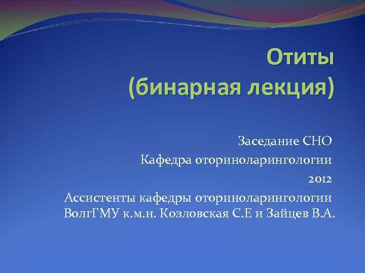 Отиты (бинарная лекция) Заседание СНО Кафедра оториноларингологии 2012 Ассистенты кафедры оториноларингологии Волг. ГМУ к.