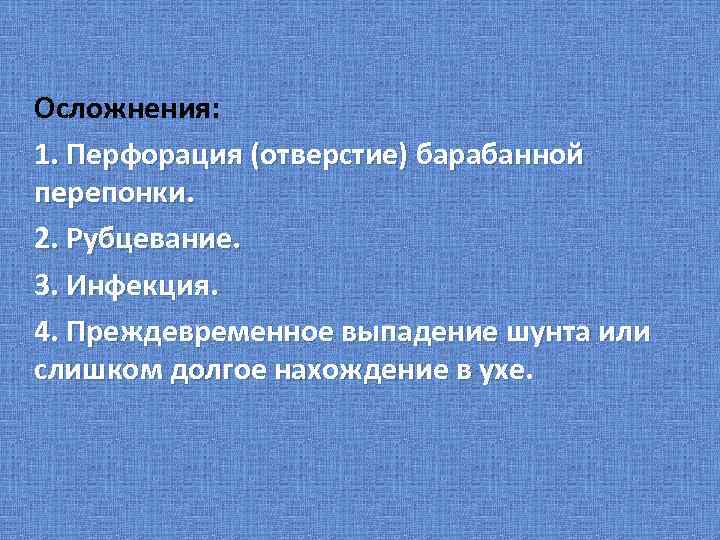 Осложнения: 1. Перфорация (отверстие) барабанной перепонки. 2. Рубцевание. 3. Инфекция. 4. Преждевременное выпадение шунта