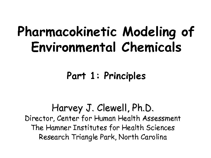 Pharmacokinetic Modeling of Environmental Chemicals Part 1: Principles Harvey J. Clewell, Ph. D. Director,