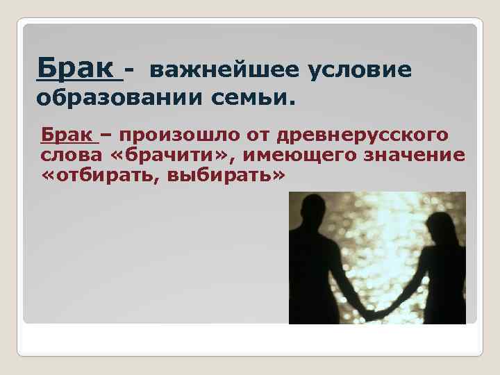 Брак важнейшее условие образовании семьи. Брак – произошло от древнерусского слова «брачити» , имеющего
