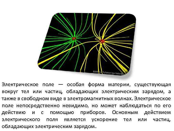 Электрическое поле — особая форма материи, существующая вокруг тел или частиц, обладающих электрическим зарядом,