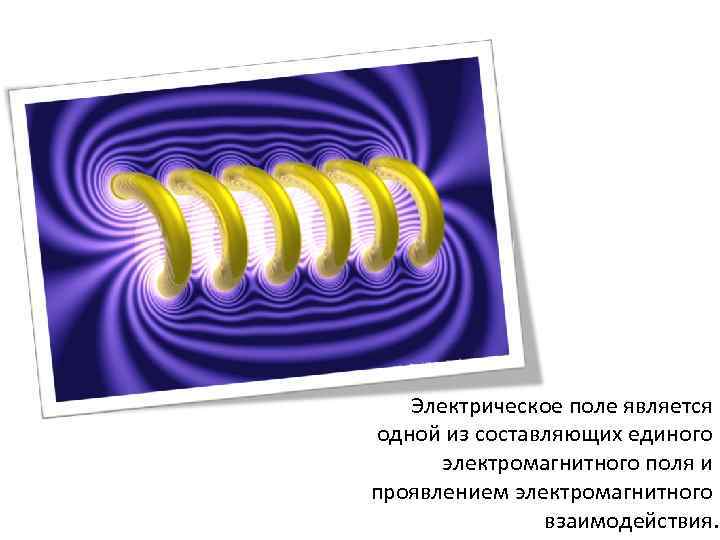 Электрическое поле является одной из составляющих единого электромагнитного поля и проявлением электромагнитного взаимодействия. 
