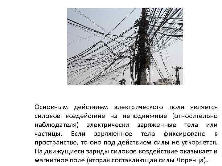 Основным действием электрического поля является силовое воздействие на неподвижные (относительно наблюдателя) электрически заряженные тела