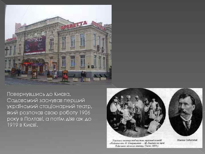 Повернувшись до Києва, Садовський заснував перший український стаціонарний театр, який розпочав свою роботу 1906